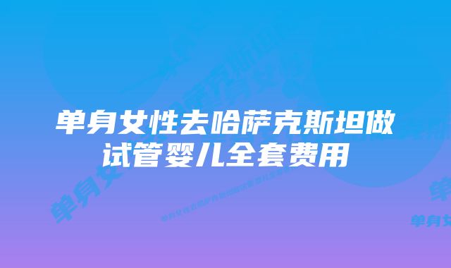 单身女性去哈萨克斯坦做试管婴儿全套费用