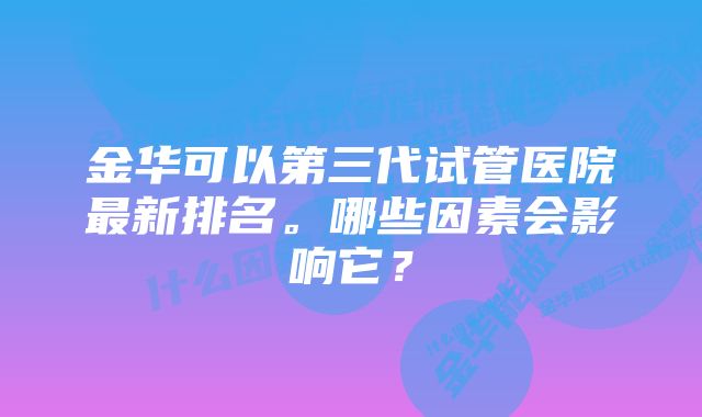 金华可以第三代试管医院最新排名。哪些因素会影响它？