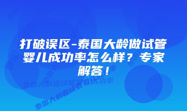 打破误区-泰国大龄做试管婴儿成功率怎么样？专家解答！