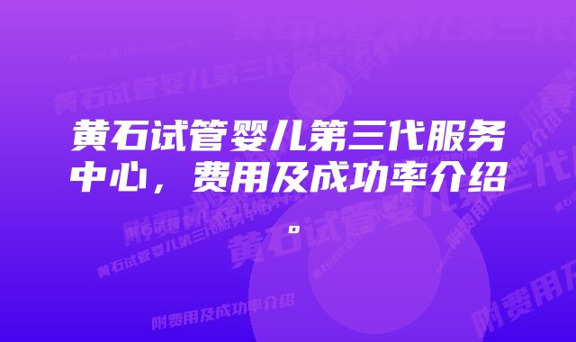 黄石试管婴儿第三代服务中心，费用及成功率介绍。