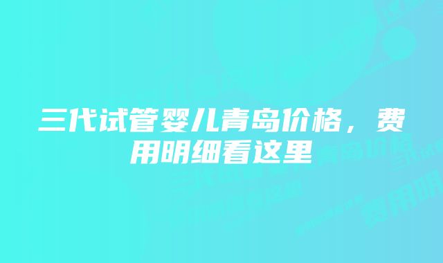 三代试管婴儿青岛价格，费用明细看这里