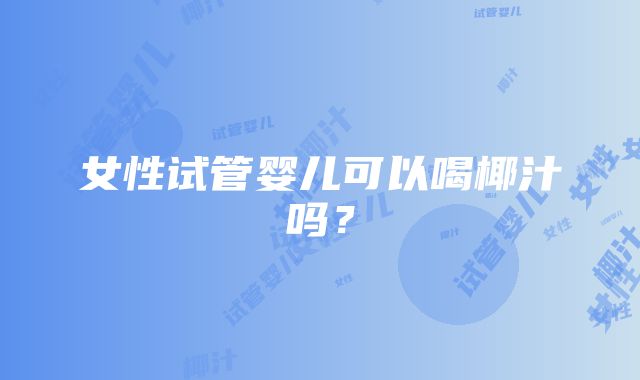 女性试管婴儿可以喝椰汁吗？