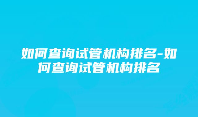 如何查询试管机构排名-如何查询试管机构排名