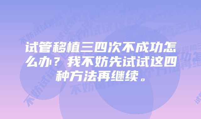 试管移植三四次不成功怎么办？我不妨先试试这四种方法再继续。