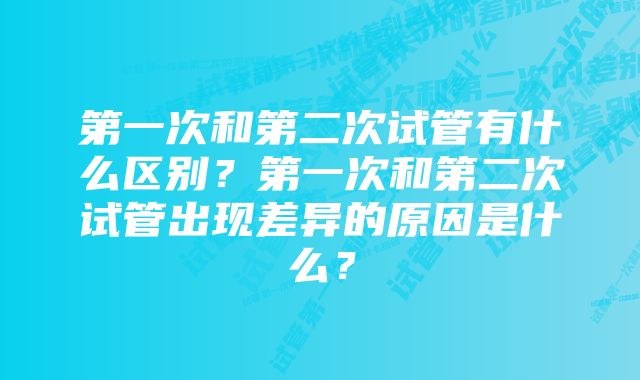 第一次和第二次试管有什么区别？第一次和第二次试管出现差异的原因是什么？