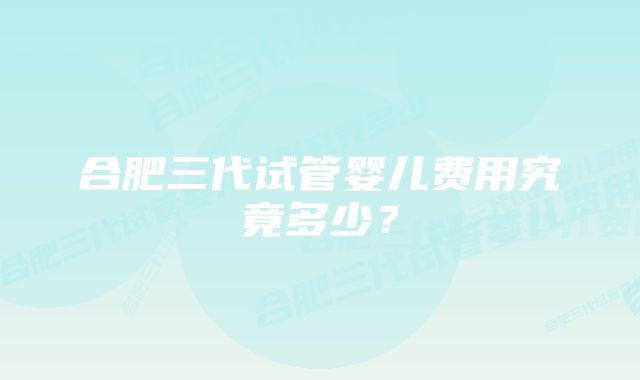 合肥三代试管婴儿费用究竟多少？