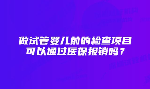 做试管婴儿前的检查项目可以通过医保报销吗？