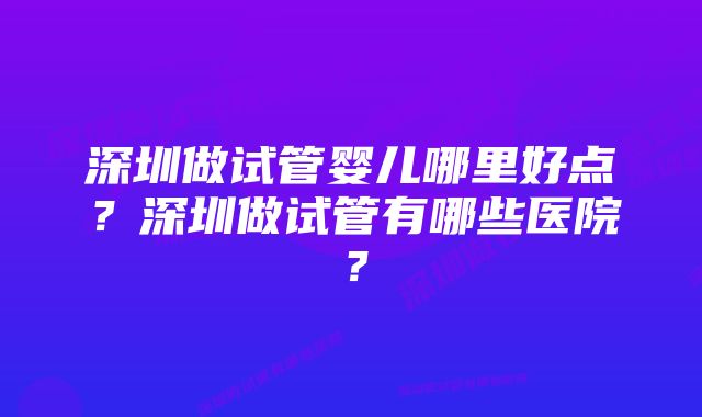 深圳做试管婴儿哪里好点？深圳做试管有哪些医院？