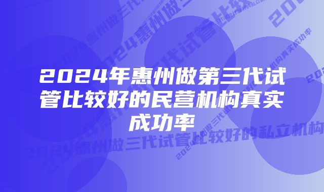 2024年惠州做第三代试管比较好的民营机构真实成功率