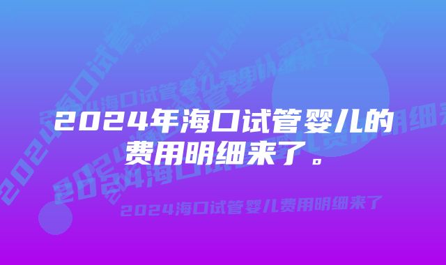 2024年海口试管婴儿的费用明细来了。