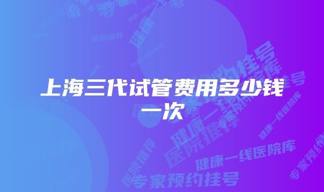 上海三代试管费用多少钱一次