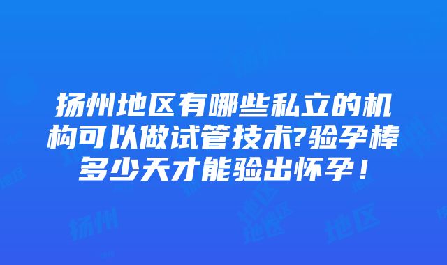 扬州地区有哪些私立的机构可以做试管技术?验孕棒多少天才能验出怀孕！