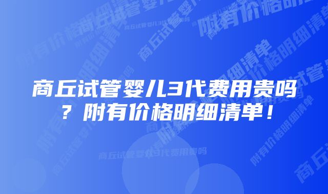 商丘试管婴儿3代费用贵吗？附有价格明细清单！