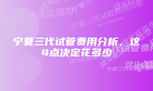 宁夏三代试管费用分析，这4点决定花多少