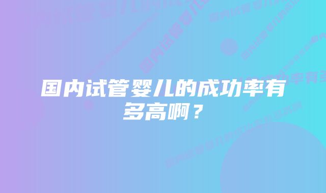 国内试管婴儿的成功率有多高啊？