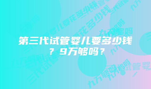 第三代试管婴儿要多少钱？9万够吗？