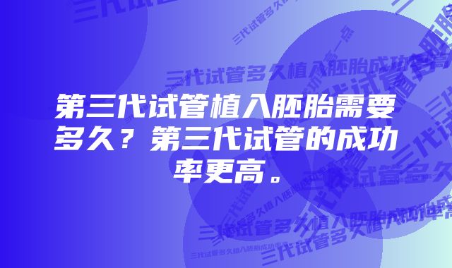 第三代试管植入胚胎需要多久？第三代试管的成功率更高。