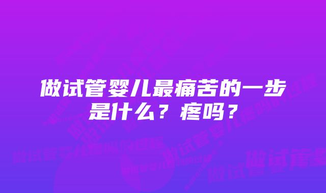 做试管婴儿最痛苦的一步是什么？疼吗？