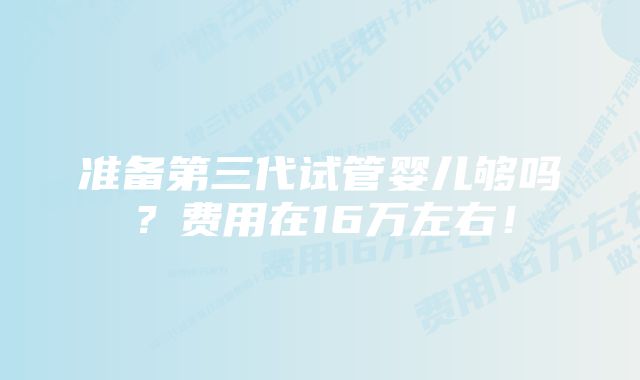 准备第三代试管婴儿够吗？费用在16万左右！