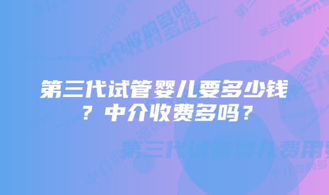 第三代试管婴儿要多少钱？中介收费多吗？