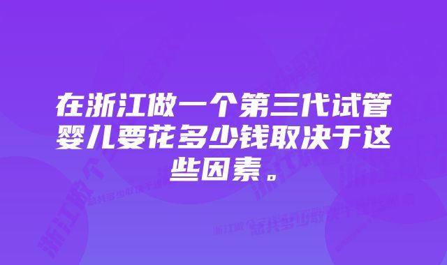 在浙江做一个第三代试管婴儿要花多少钱取决于这些因素。