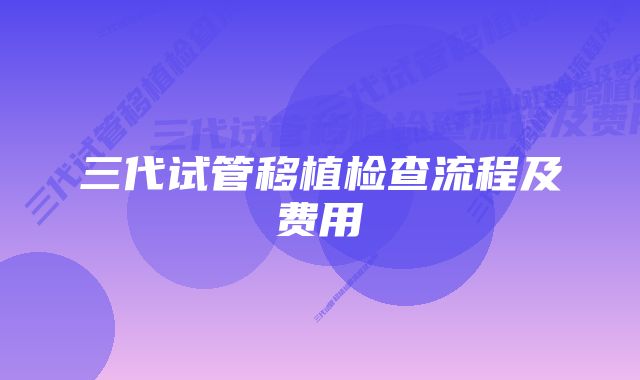 三代试管移植检查流程及费用