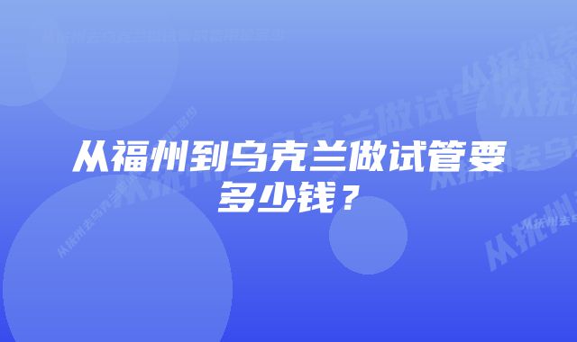 从福州到乌克兰做试管要多少钱？