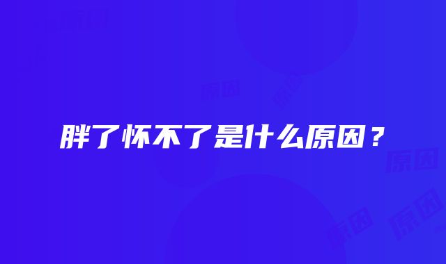 胖了怀不了是什么原因？