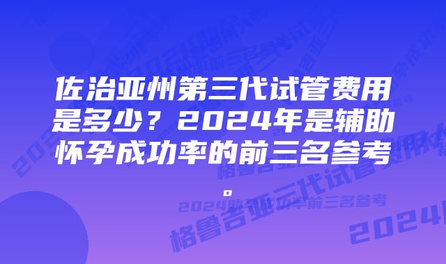 佐治亚州第三代试管费用是多少？2024年是辅助怀孕成功率的前三名参考。