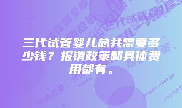 三代试管婴儿总共需要多少钱？报销政策和具体费用都有。