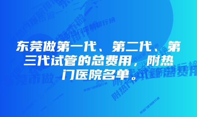 东莞做第一代、第二代、第三代试管的总费用，附热门医院名单。