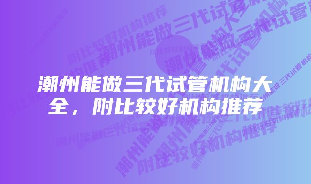 潮州能做三代试管机构大全，附比较好机构推荐