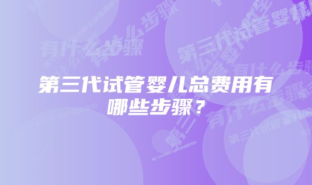 第三代试管婴儿总费用有哪些步骤？