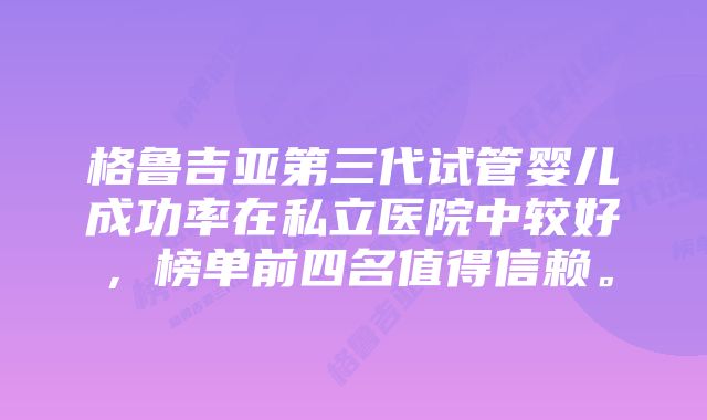 格鲁吉亚第三代试管婴儿成功率在私立医院中较好，榜单前四名值得信赖。