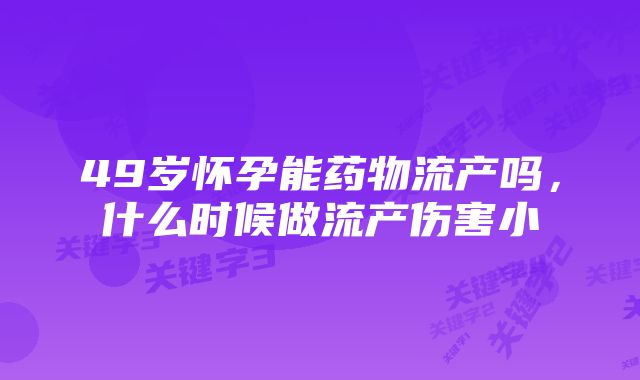 49岁怀孕能药物流产吗，什么时候做流产伤害小