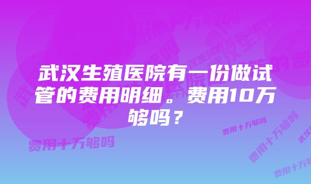 武汉生殖医院有一份做试管的费用明细。费用10万够吗？