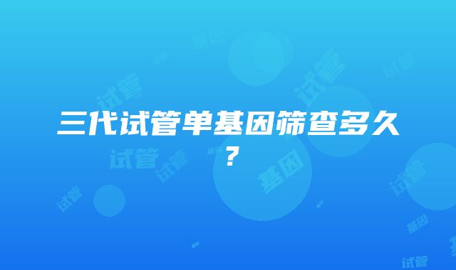 三代试管单基因筛查多久？