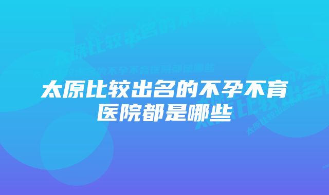 太原比较出名的不孕不育医院都是哪些