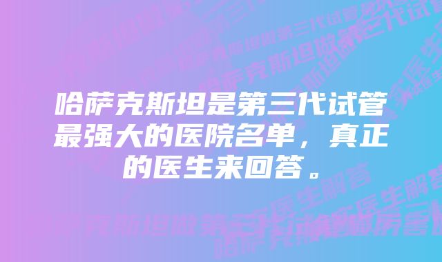 哈萨克斯坦是第三代试管最强大的医院名单，真正的医生来回答。