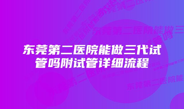 东莞第二医院能做三代试管吗附试管详细流程