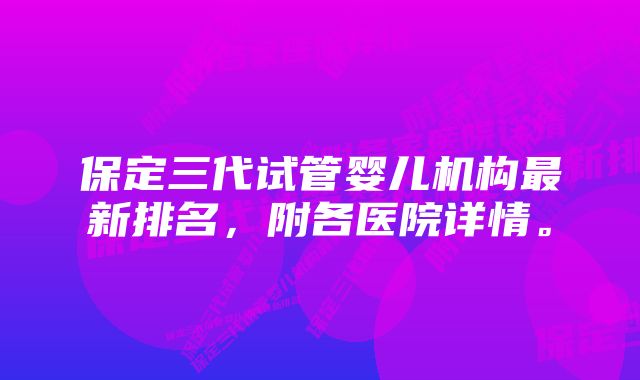 保定三代试管婴儿机构最新排名，附各医院详情。