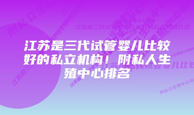 江苏是三代试管婴儿比较好的私立机构！附私人生殖中心排名