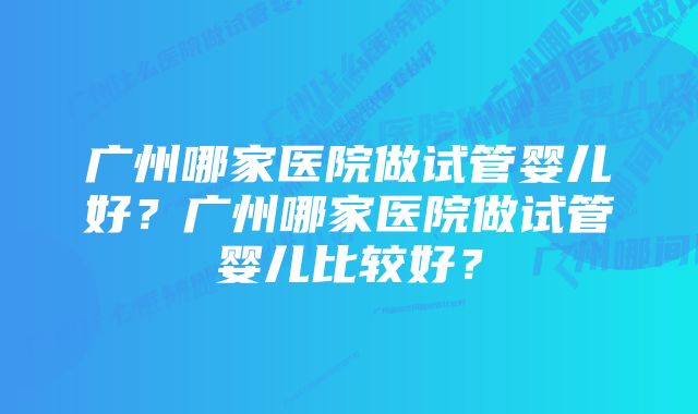 广州哪家医院做试管婴儿好？广州哪家医院做试管婴儿比较好？