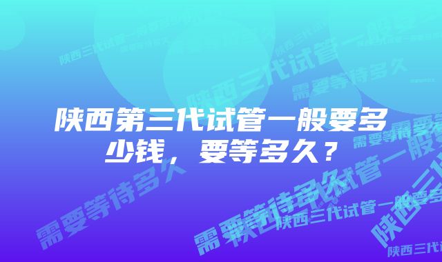 陕西第三代试管一般要多少钱，要等多久？