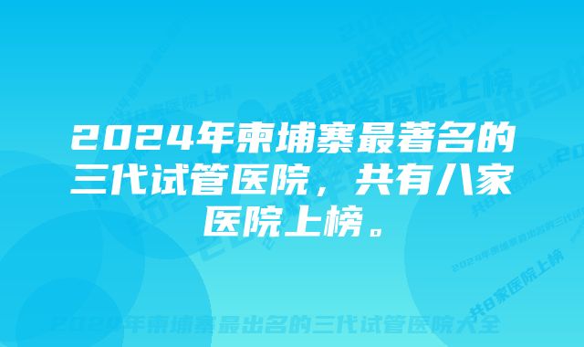 2024年柬埔寨最著名的三代试管医院，共有八家医院上榜。