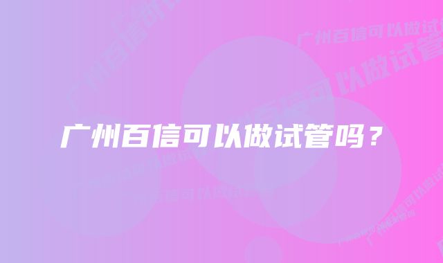 广州百信可以做试管吗？