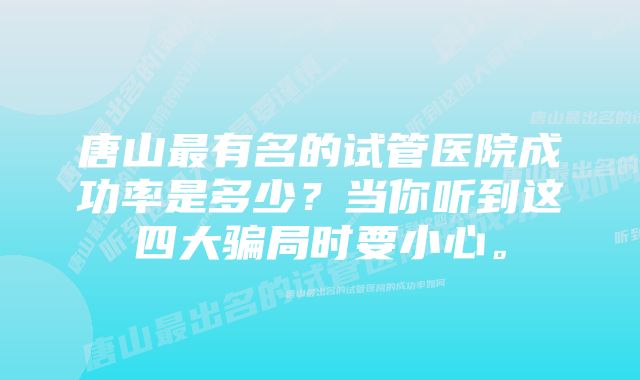 唐山最有名的试管医院成功率是多少？当你听到这四大骗局时要小心。