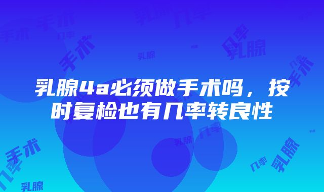 乳腺4a必须做手术吗，按时复检也有几率转良性