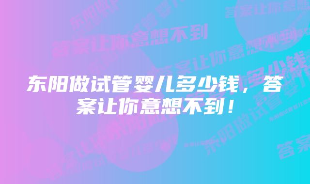 东阳做试管婴儿多少钱，答案让你意想不到！