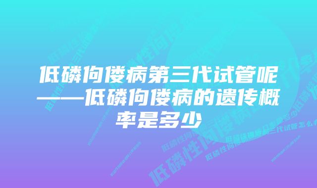 低磷佝偻病第三代试管呢——低磷佝偻病的遗传概率是多少